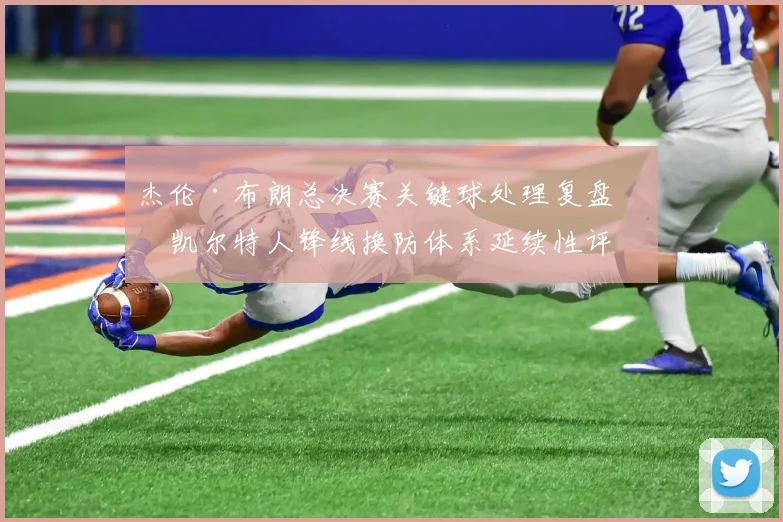 杰伦·布朗总决赛关键球处理复盘：凯尔特人锋线换防体系延续性评估