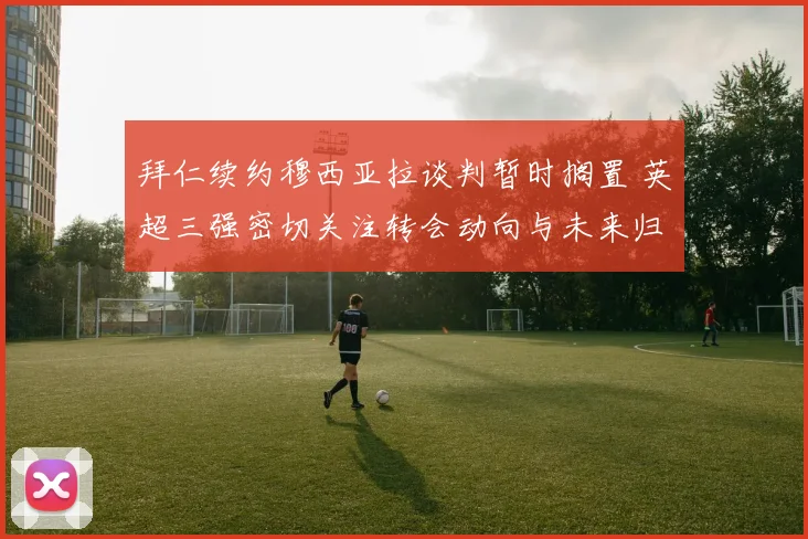 拜仁续约穆西亚拉谈判暂时搁置 英超三强密切关注转会动向与未来归属