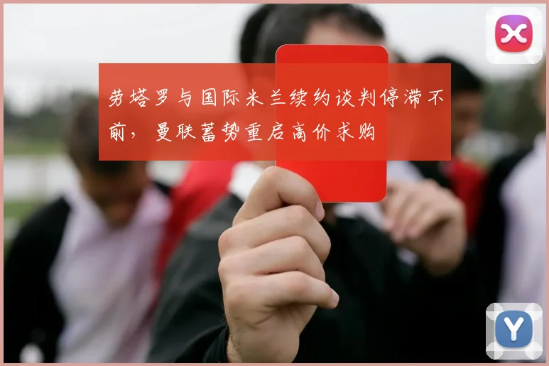 劳塔罗与国际米兰续约谈判停滞不前，曼联蓄势重启高价求购
