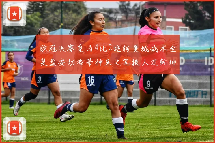 欧冠决赛皇马4比2逆转曼城战术全复盘安切洛蒂神来之笔换人定乾坤