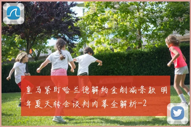 皇马紧盯哈兰德解约金削减条款 明年夏天转会谈判内幕全解析