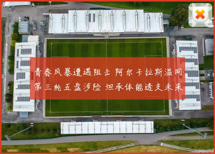 青春风暴遭遇阻击 阿尔卡拉斯温网第三轮五盘涉险 坦承体能透支未来赛程蒙阴影