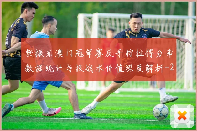 樊振东澳门冠军赛反手拧拉得分率数据统计与技战术价值深度解析