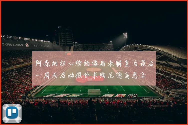 阿森纳核心续约僵局未解皇马最后一周或启动报价求购厄德高悬念