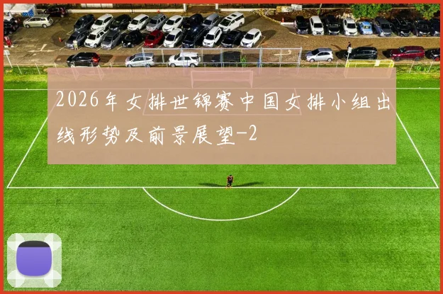 2026年女排世锦赛中国女排小组出线形势及前景展望