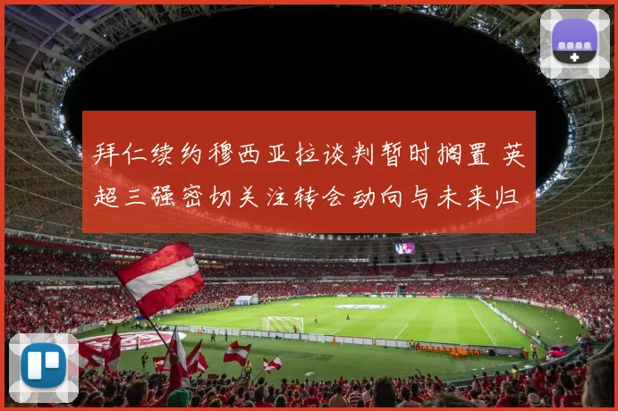 拜仁续约穆西亚拉谈判暂时搁置 英超三强密切关注转会动向与未来归属
