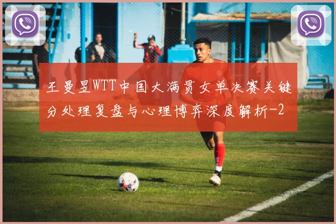 王曼昱WTT中国大满贯女单决赛关键分处理复盘与心理博弈深度解析