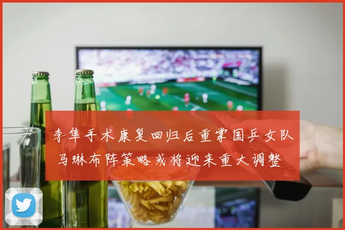李隼手术康复回归后重掌国乒女队 马琳布阵策略或将迎来重大调整