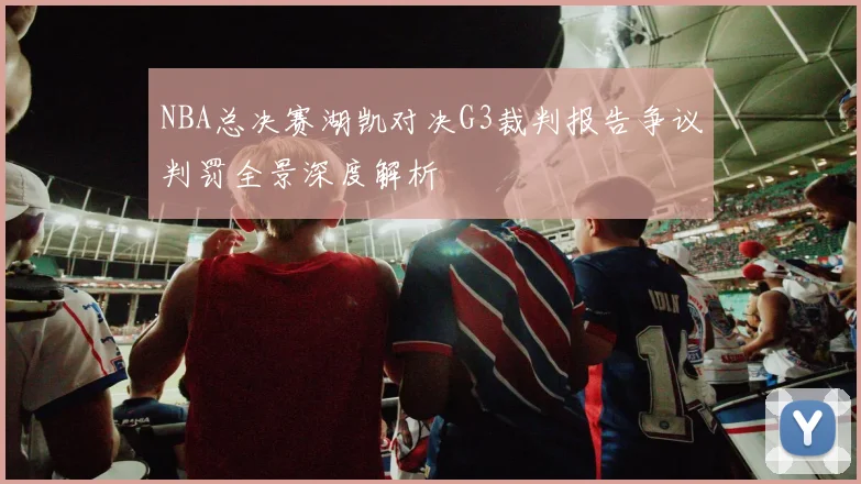 NBA总决赛湖凯对决G3裁判报告争议判罚全景深度解析