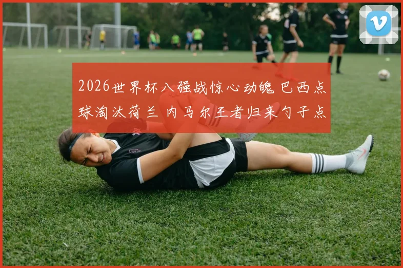 2026世界杯八强战惊心动魄 巴西点球淘汰荷兰 内马尔王者归来勺子点球绝杀封神