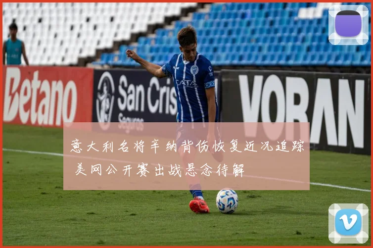 意大利名将辛纳背伤恢复近况追踪 美网公开赛出战悬念待解