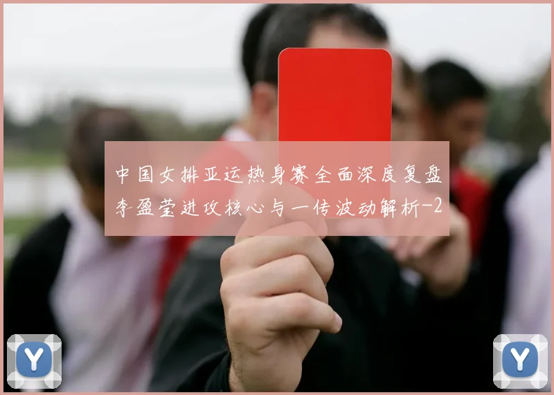 中国女排亚运热身赛全面深度复盘李盈莹进攻核心与一传波动解析