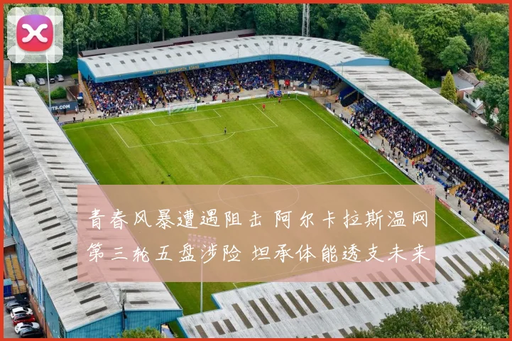 青春风暴遭遇阻击 阿尔卡拉斯温网第三轮五盘涉险 坦承体能透支未来赛程蒙阴影