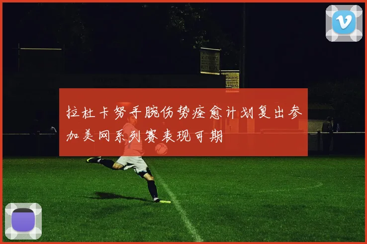 拉杜卡努手腕伤势痊愈计划复出参加美网系列赛表现可期