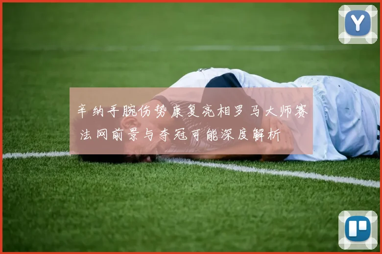 辛纳手腕伤势康复亮相罗马大师赛 法网前景与夺冠可能深度解析
