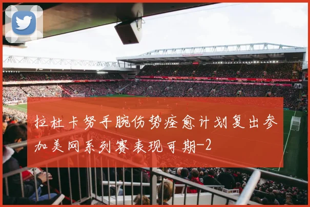 拉杜卡努手腕伤势痊愈计划复出参加美网系列赛表现可期