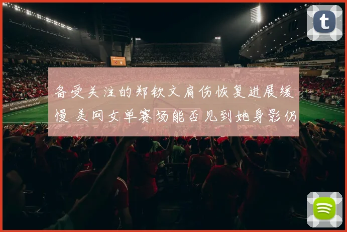 备受关注的郑钦文肩伤恢复进展缓慢 美网女单赛场能否见到她身影仍是未知